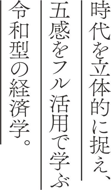 時代を立体的に捉え、五感をフル活用で学ぶ令和型の経済学。